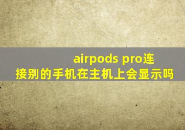 airpods pro连接别的手机在主机上会显示吗